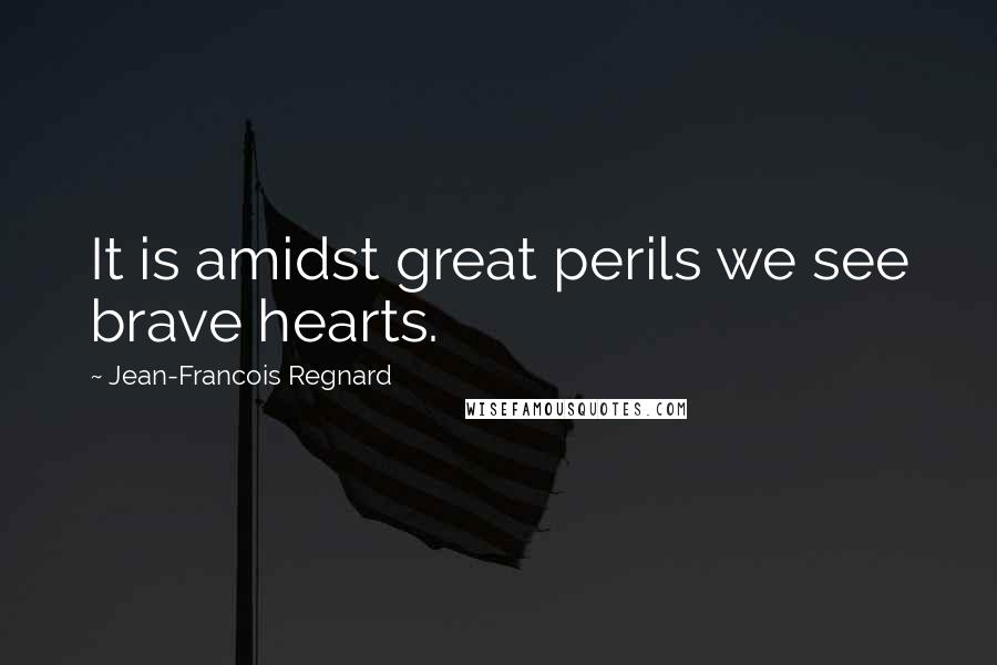 Jean-Francois Regnard quotes: It is amidst great perils we see brave hearts.