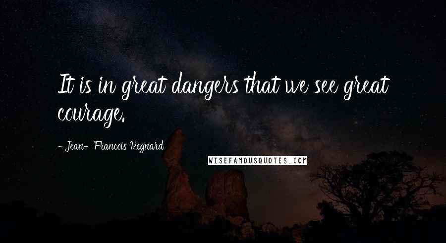 Jean-Francois Regnard quotes: It is in great dangers that we see great courage.