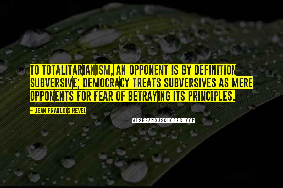 Jean Francois Revel quotes: To totalitarianism, an opponent is by definition subversive; democracy treats subversives as mere opponents for fear of betraying its principles.