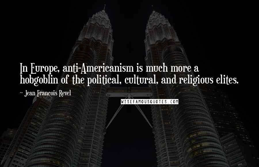 Jean Francois Revel quotes: In Europe, anti-Americanism is much more a hobgoblin of the political, cultural, and religious elites.