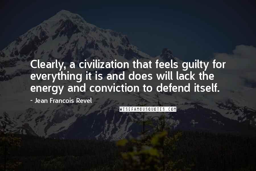 Jean Francois Revel quotes: Clearly, a civilization that feels guilty for everything it is and does will lack the energy and conviction to defend itself. Jean Francois Revel quotes: Clearly, a civilization that feels guilty for everything it is and does will lack the energy and conviction to defend itself.