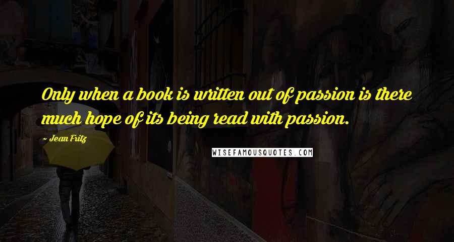 Jean Fritz quotes: Only when a book is written out of passion is there much hope of its being read with passion.