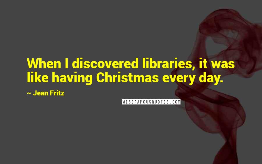 Jean Fritz quotes: When I discovered libraries, it was like having Christmas every day.