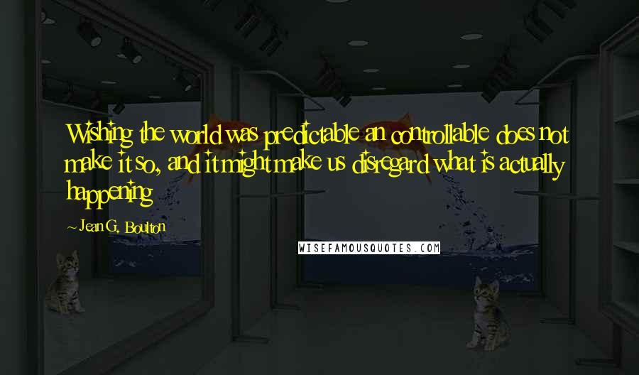 Jean G. Boulton quotes: Wishing the world was predictable an controllable does not make it so, and it might make us disregard what is actually happening