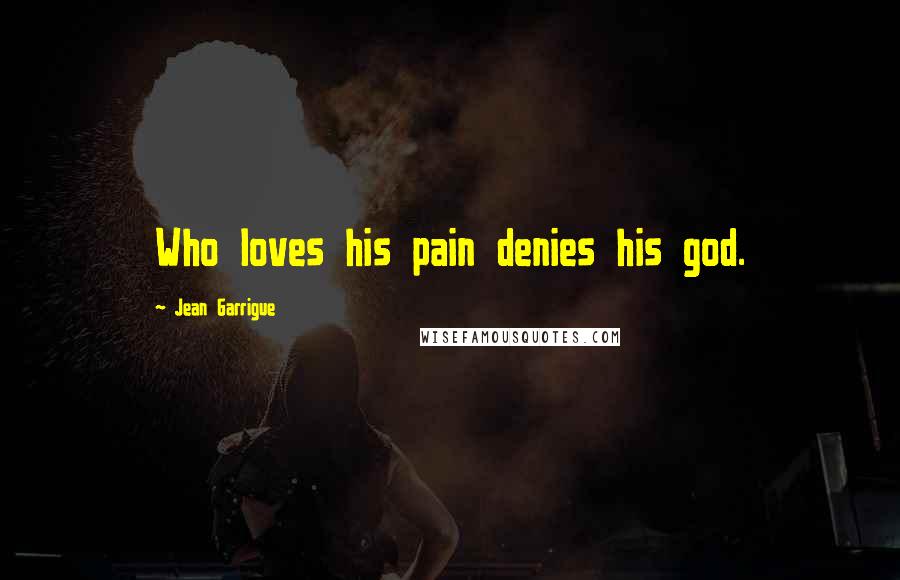 Jean Garrigue quotes: Who loves his pain denies his god.
