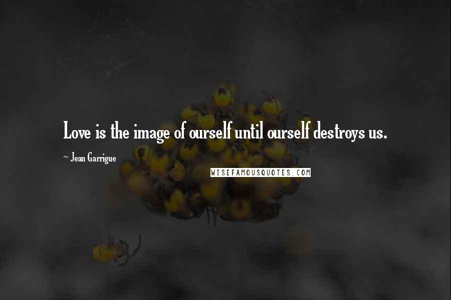 Jean Garrigue quotes: Love is the image of ourself until ourself destroys us.