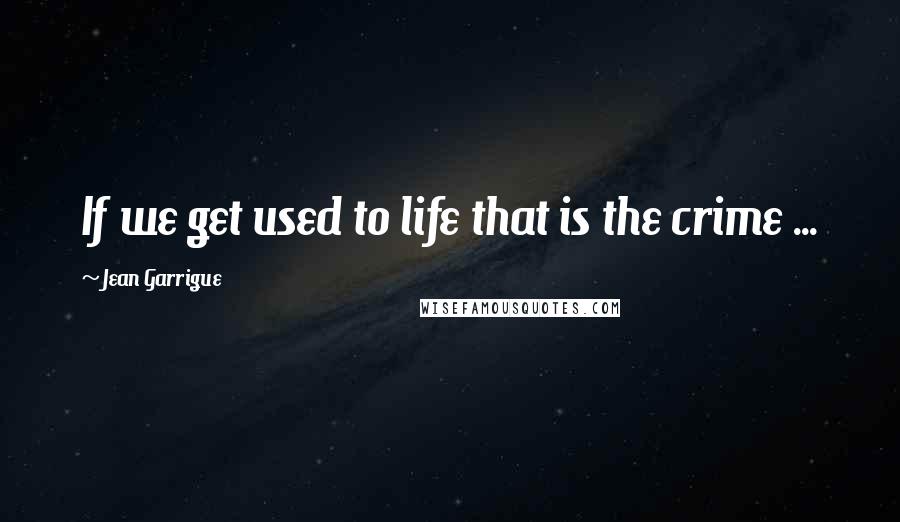 Jean Garrigue quotes: If we get used to life that is the crime ...