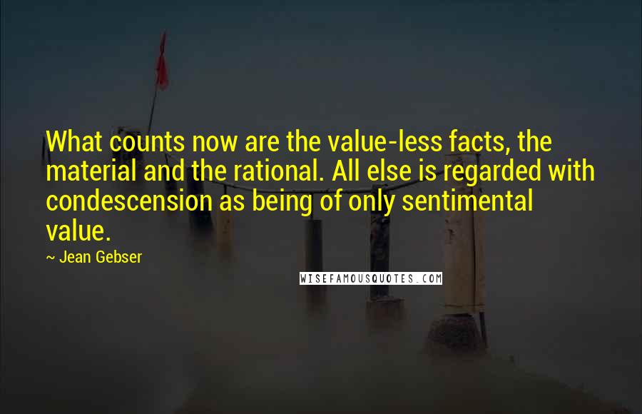 Jean Gebser quotes: What counts now are the value-less facts, the material and the rational. All else is regarded with condescension as being of only sentimental value.