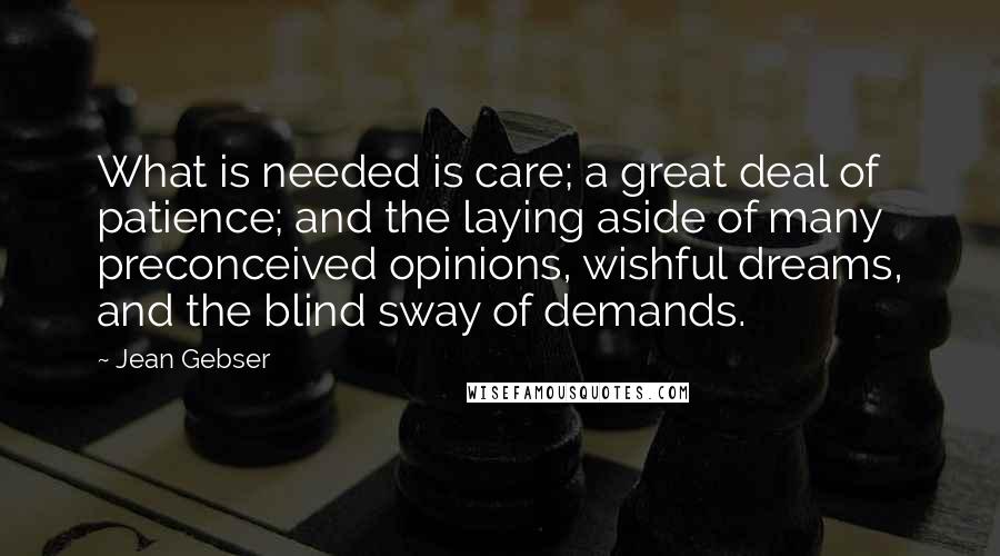 Jean Gebser quotes: What is needed is care; a great deal of patience; and the laying aside of many preconceived opinions, wishful dreams, and the blind sway of demands.