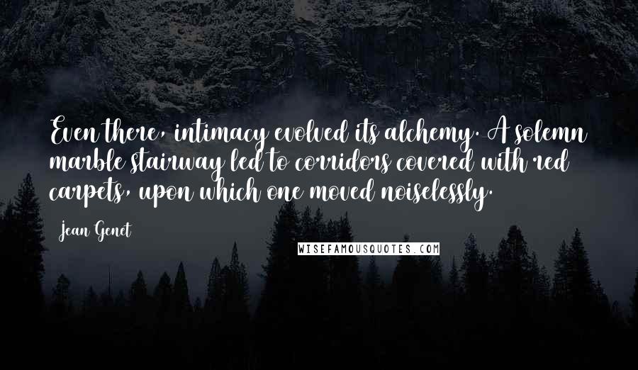 Jean Genet quotes: Even there, intimacy evolved its alchemy. A solemn marble stairway led to corridors covered with red carpets, upon which one moved noiselessly.