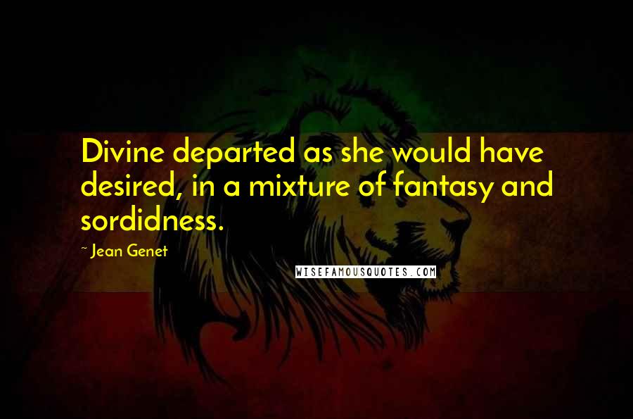 Jean Genet quotes: Divine departed as she would have desired, in a mixture of fantasy and sordidness.