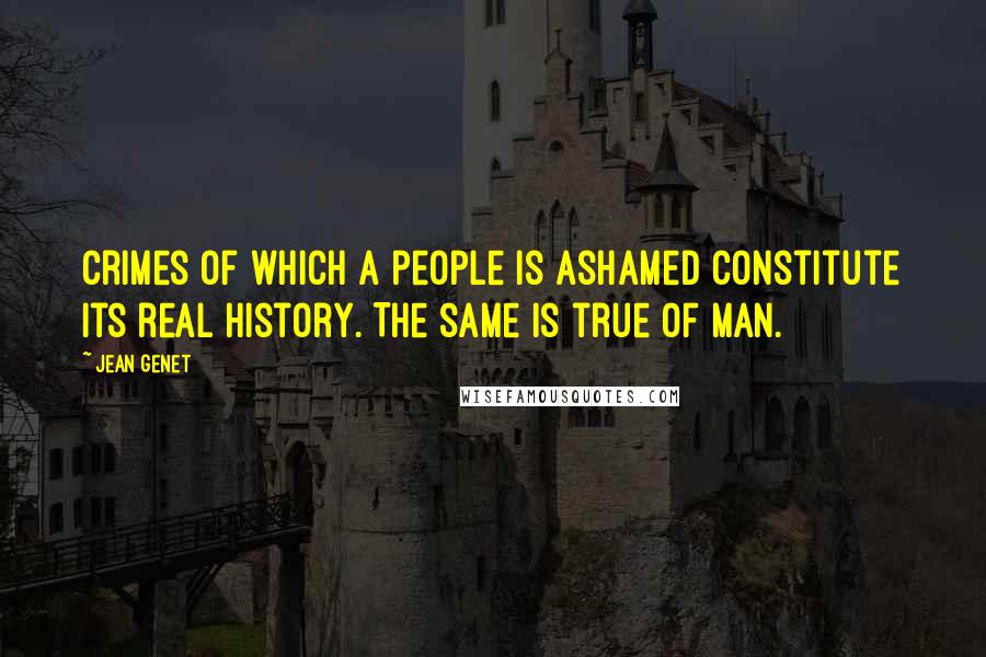 Jean Genet quotes: Crimes of which a people is ashamed constitute its real history. The same is true of man.