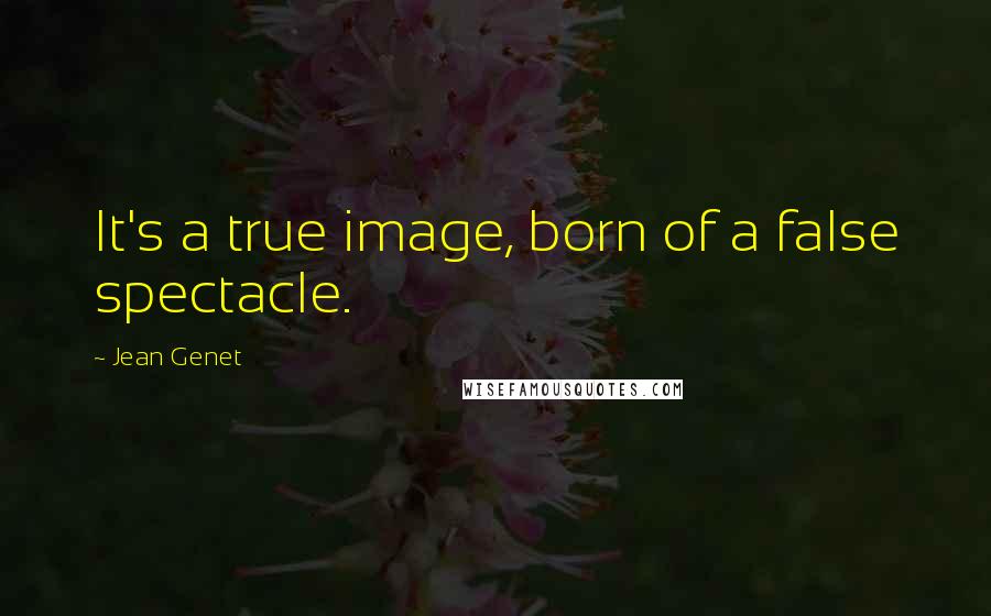 Jean Genet quotes: It's a true image, born of a false spectacle.