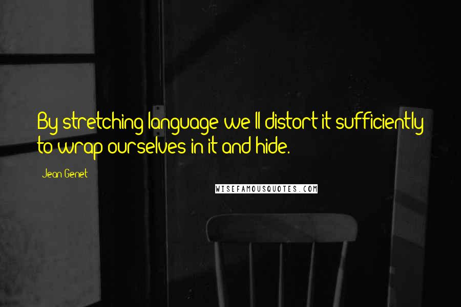 Jean Genet quotes: By stretching language we'll distort it sufficiently to wrap ourselves in it and hide.