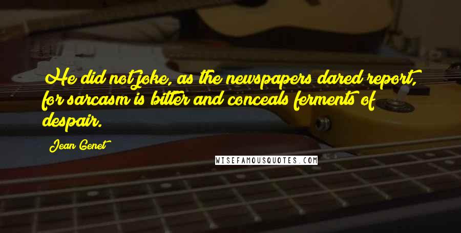 Jean Genet quotes: He did not joke, as the newspapers dared report, for sarcasm is bitter and conceals ferments of despair.