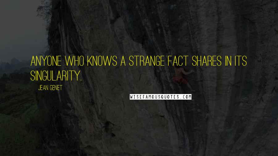 Jean Genet quotes: Anyone who knows a strange fact shares in its singularity.