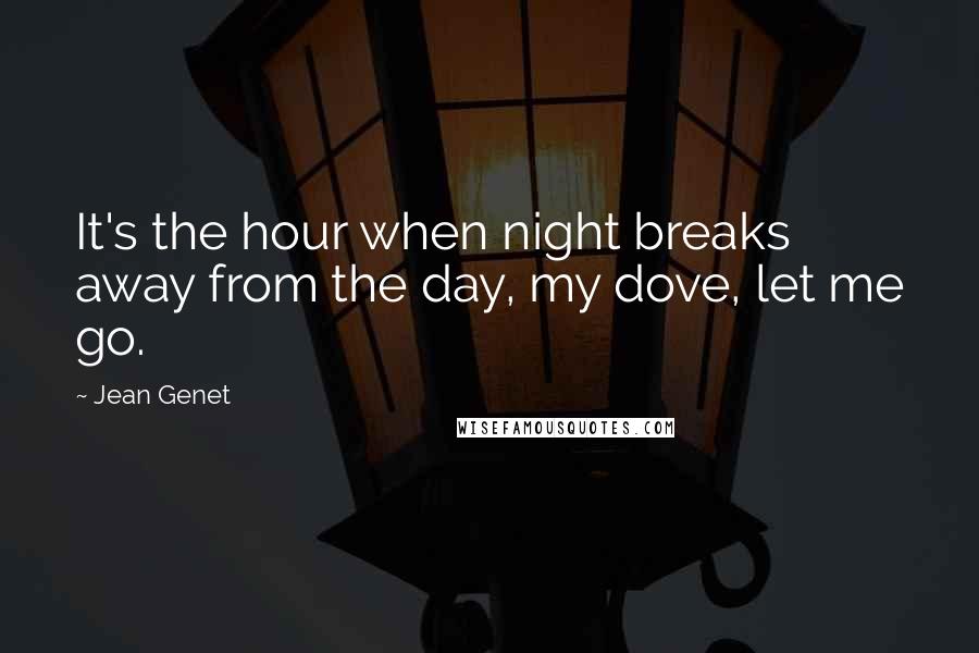 Jean Genet quotes: It's the hour when night breaks away from the day, my dove, let me go.