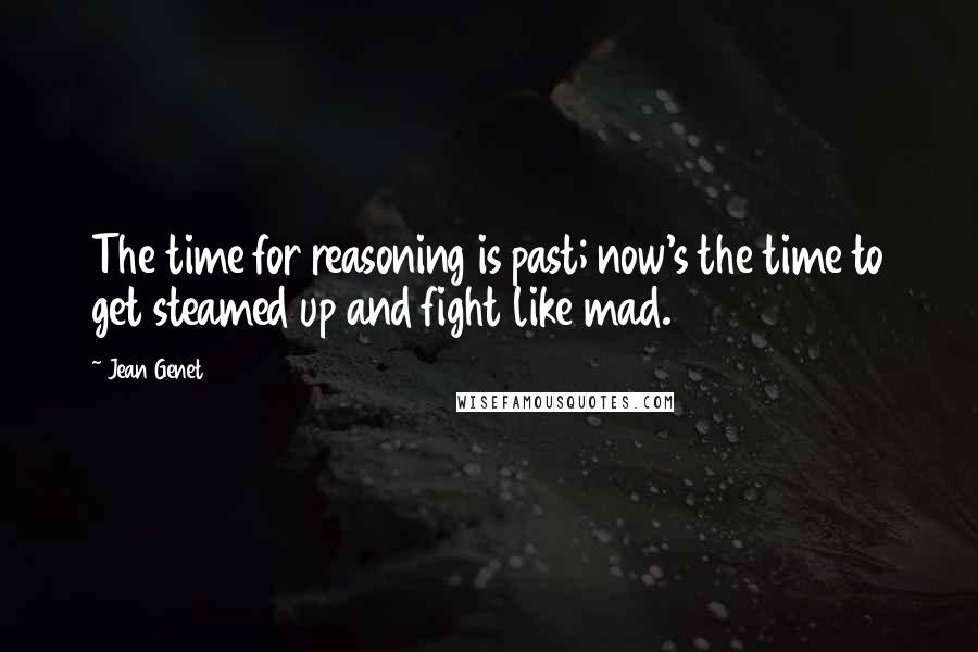 Jean Genet quotes: The time for reasoning is past; now's the time to get steamed up and fight like mad.