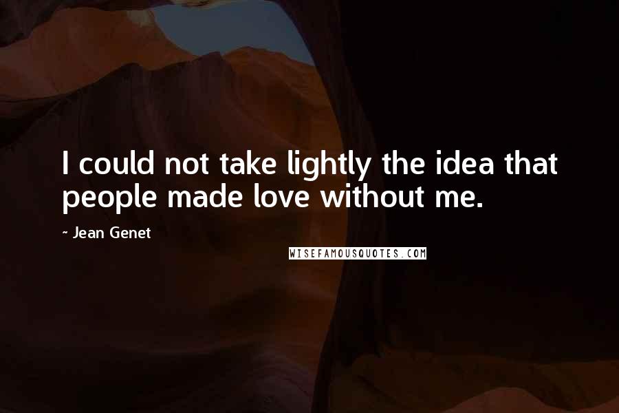 Jean Genet quotes: I could not take lightly the idea that people made love without me.