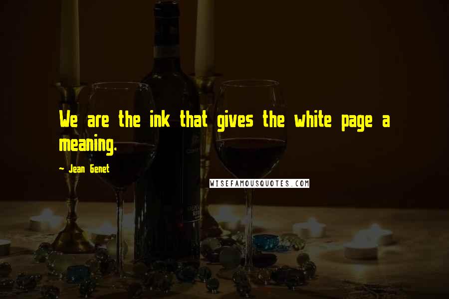 Jean Genet quotes: We are the ink that gives the white page a meaning.