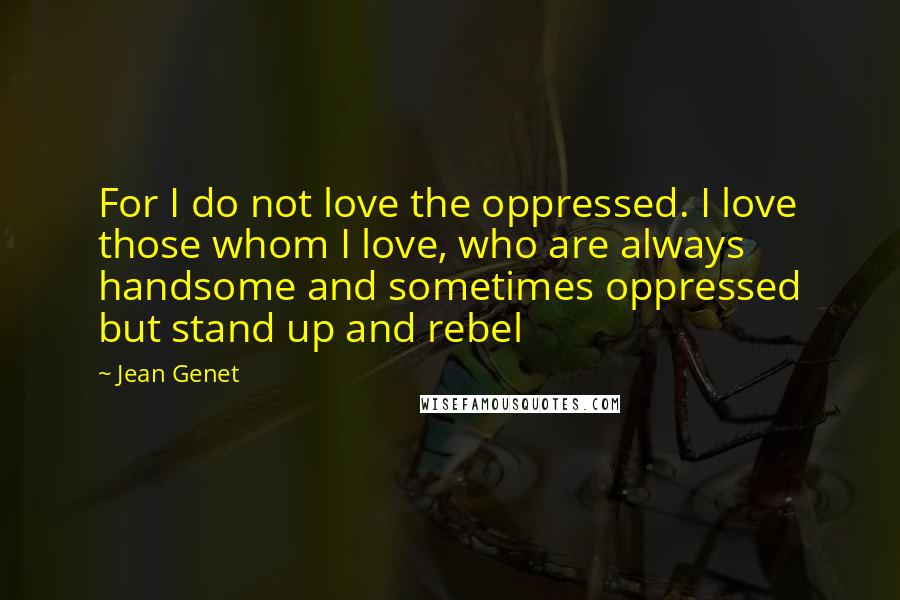 Jean Genet quotes: For I do not love the oppressed. I love those whom I love, who are always handsome and sometimes oppressed but stand up and rebel Jean Genet quotes: For I do not love the oppressed. I love those whom I love, who are always handsome and sometimes oppressed but stand up and rebel