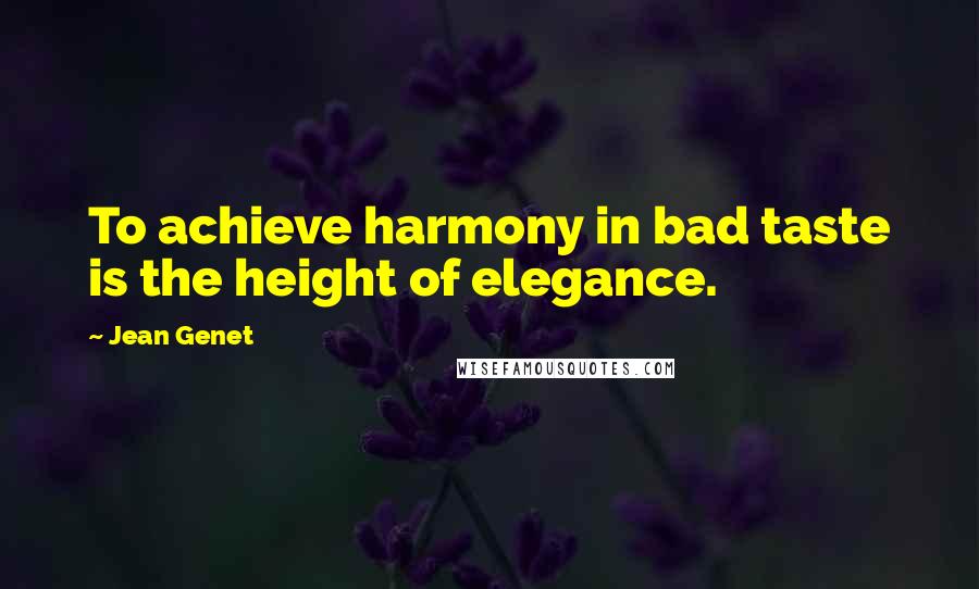 Jean Genet quotes: To achieve harmony in bad taste is the height of elegance.