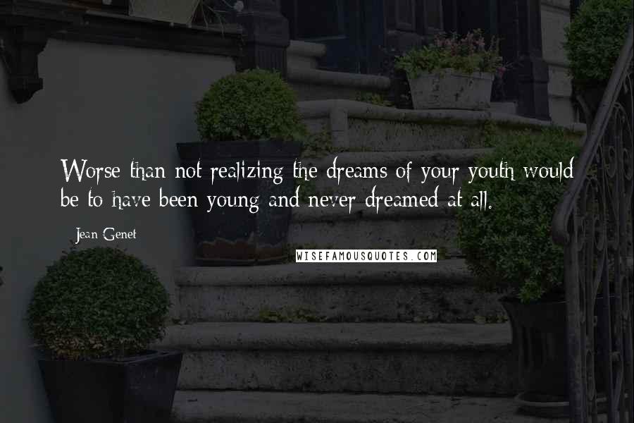 Jean Genet quotes: Worse than not realizing the dreams of your youth would be to have been young and never dreamed at all. Jean Genet quotes: Worse than not realizing the dreams of your youth would be to have been young and never dreamed at all.