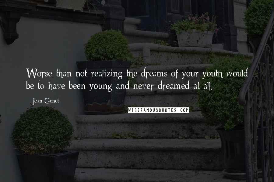 Jean Genet quotes: Worse than not realizing the dreams of your youth would be to have been young and never dreamed at all.