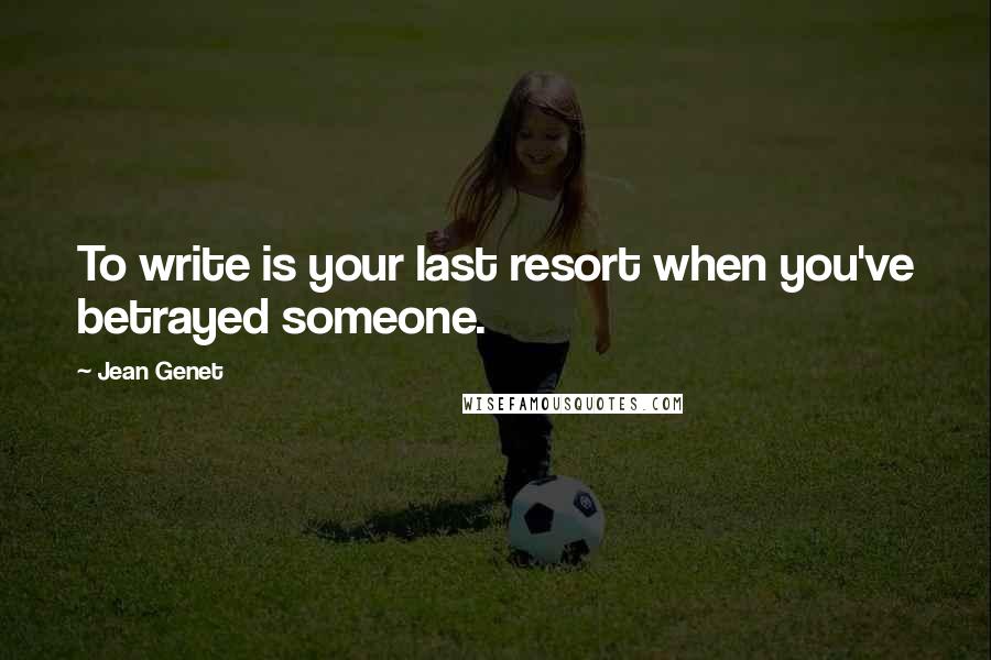 Jean Genet quotes: To write is your last resort when you've betrayed someone.