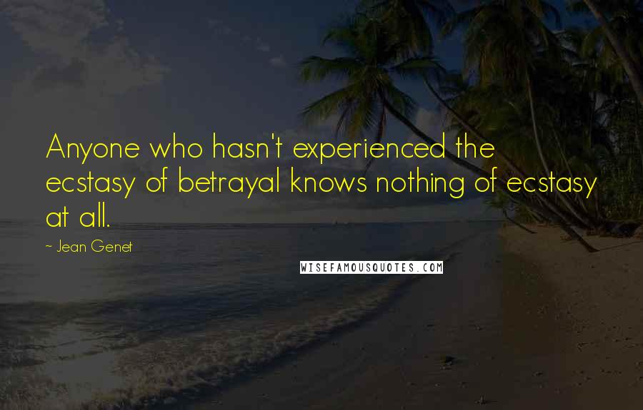 Jean Genet quotes: Anyone who hasn't experienced the ecstasy of betrayal knows nothing of ecstasy at all.