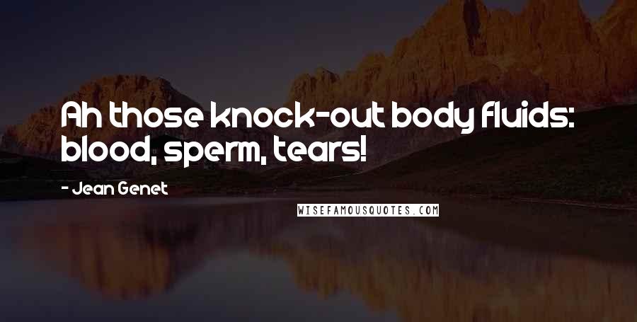 Jean Genet quotes: Ah those knock-out body fluids: blood, sperm, tears!