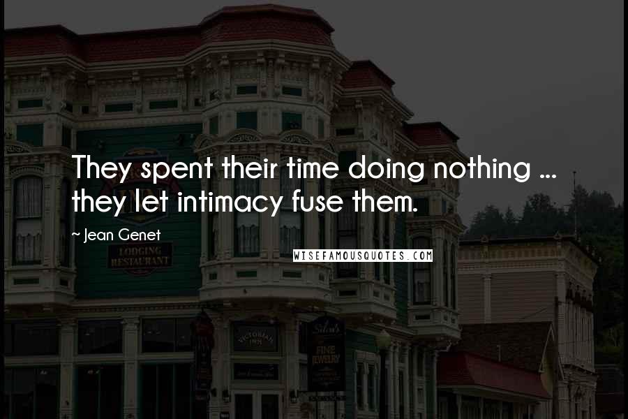 Jean Genet quotes: They spent their time doing nothing ... they let intimacy fuse them.