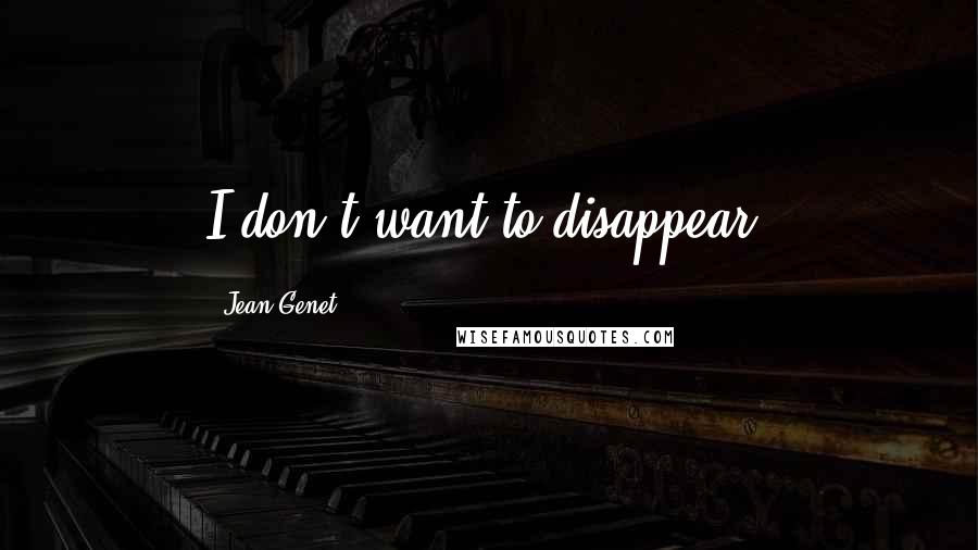 Jean Genet quotes: I don't want to disappear.