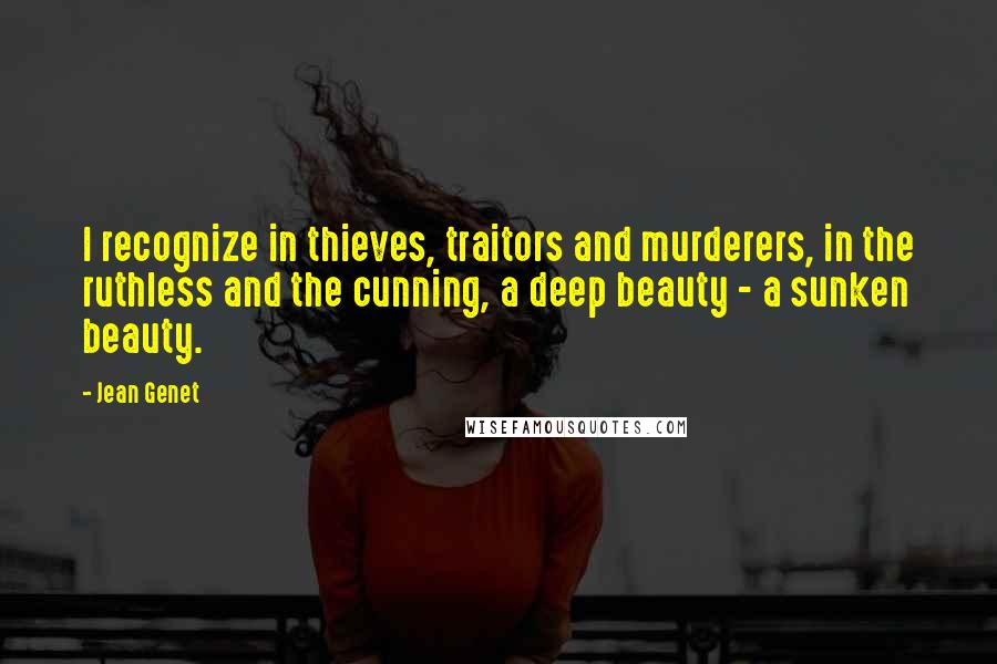 Jean Genet quotes: I recognize in thieves, traitors and murderers, in the ruthless and the cunning, a deep beauty - a sunken beauty. Jean Genet quotes: I recognize in thieves, traitors and murderers, in the ruthless and the cunning, a deep beauty - a sunken beauty.