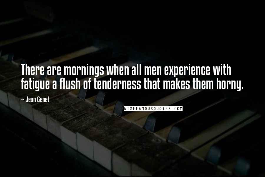 Jean Genet quotes: There are mornings when all men experience with fatigue a flush of tenderness that makes them horny. Jean Genet quotes: There are mornings when all men experience with fatigue a flush of tenderness that makes them horny.