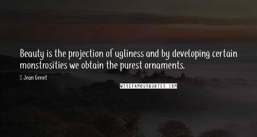 Jean Genet quotes: Beauty is the projection of ugliness and by developing certain monstrosities we obtain the purest ornaments.