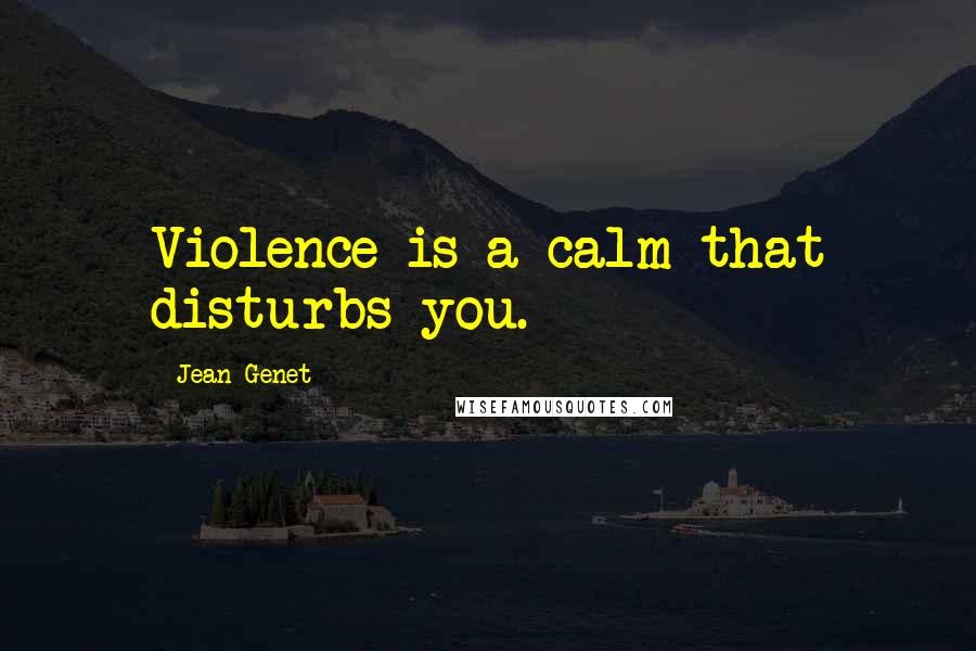 Jean Genet quotes: Violence is a calm that disturbs you.