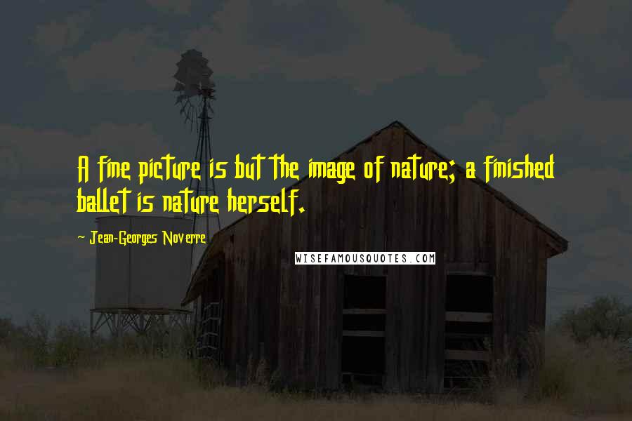 Jean-Georges Noverre quotes: A fine picture is but the image of nature; a finished ballet is nature herself.