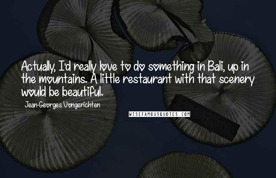 Jean-Georges Vongerichten quotes: Actually, I'd really love to do something in Bali, up in the mountains. A little restaurant with that scenery would be beautiful.