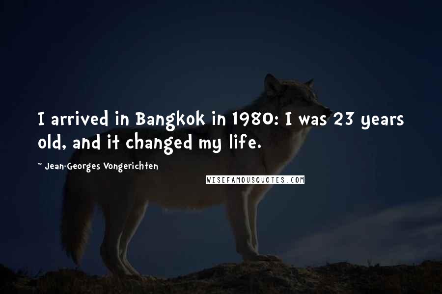 Jean-Georges Vongerichten quotes: I arrived in Bangkok in 1980: I was 23 years old, and it changed my life.