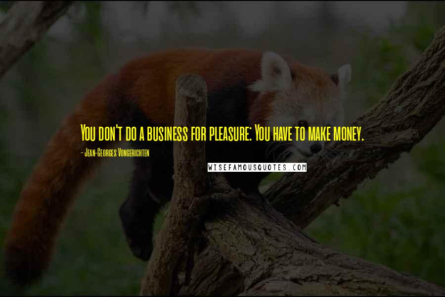 Jean-Georges Vongerichten quotes: You don't do a business for pleasure: You have to make money.