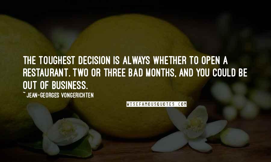 Jean-Georges Vongerichten quotes: The toughest decision is always whether to open a restaurant. Two or three bad months, and you could be out of business.