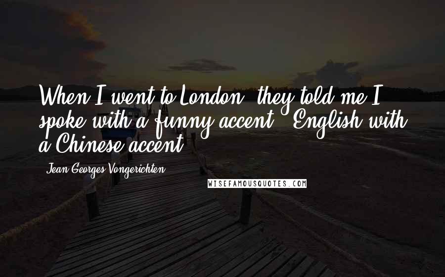 Jean-Georges Vongerichten quotes: When I went to London, they told me I spoke with a funny accent - English with a Chinese accent.
