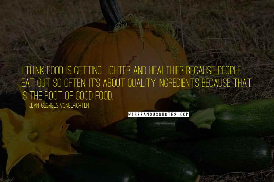 Jean-Georges Vongerichten quotes: I think food is getting lighter and healthier because people eat out so often. It's about quality ingredients because that is the root of good food.