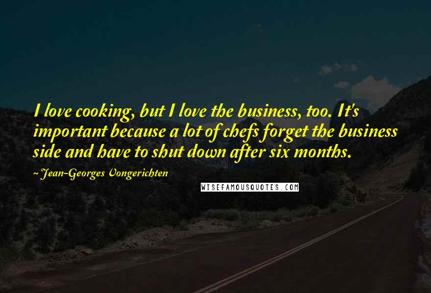 Jean-Georges Vongerichten quotes: I love cooking, but I love the business, too. It's important because a lot of chefs forget the business side and have to shut down after six months.