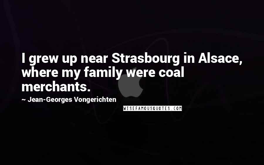 Jean-Georges Vongerichten quotes: I grew up near Strasbourg in Alsace, where my family were coal merchants.