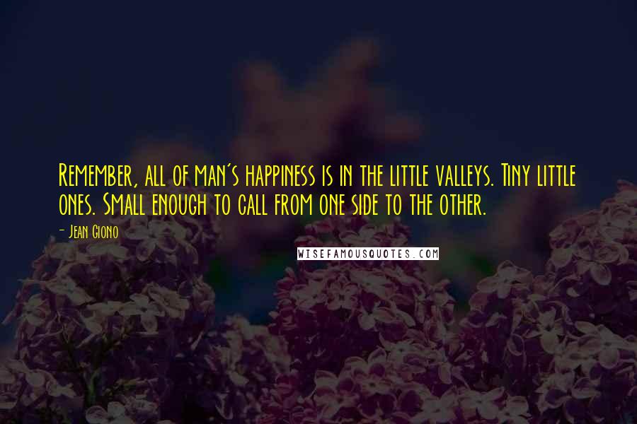 Jean Giono quotes: Remember, all of man's happiness is in the little valleys. Tiny little ones. Small enough to call from one side to the other.
