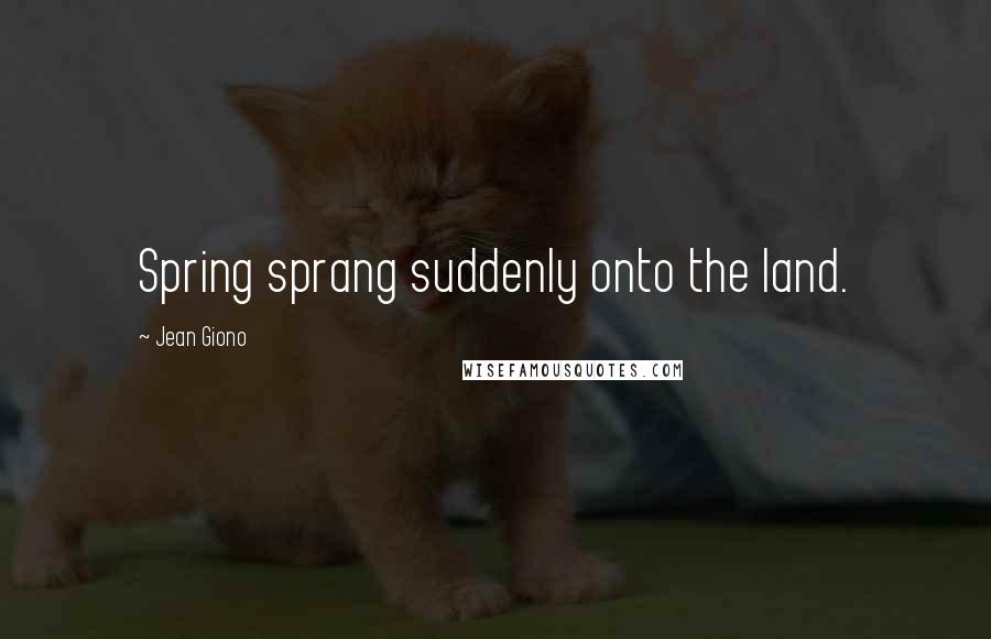 Jean Giono quotes: Spring sprang suddenly onto the land.