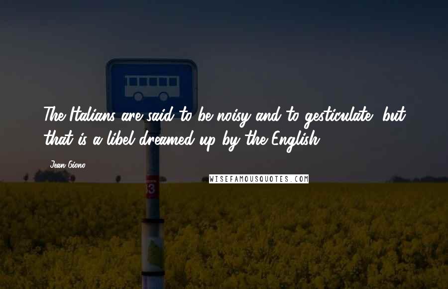 Jean Giono quotes: The Italians are said to be noisy and to gesticulate, but that is a libel dreamed up by the English.