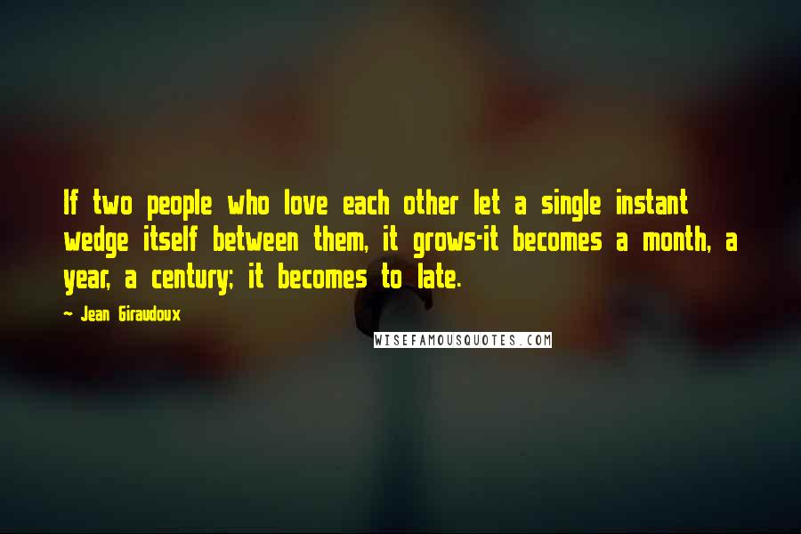 Jean Giraudoux quotes: If two people who love each other let a single instant wedge itself between them, it grows-it becomes a month, a year, a century; it becomes to late.